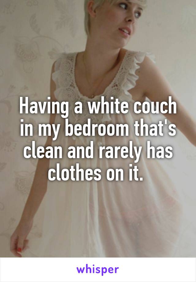 Having a white couch in my bedroom that's clean and rarely has clothes on it. 