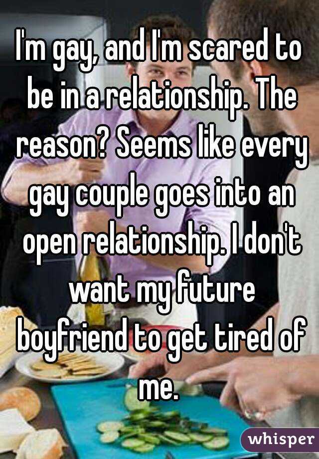 I'm gay, and I'm scared to be in a relationship. The reason? Seems like every gay couple goes into an open relationship. I don't want my future boyfriend to get tired of me. 