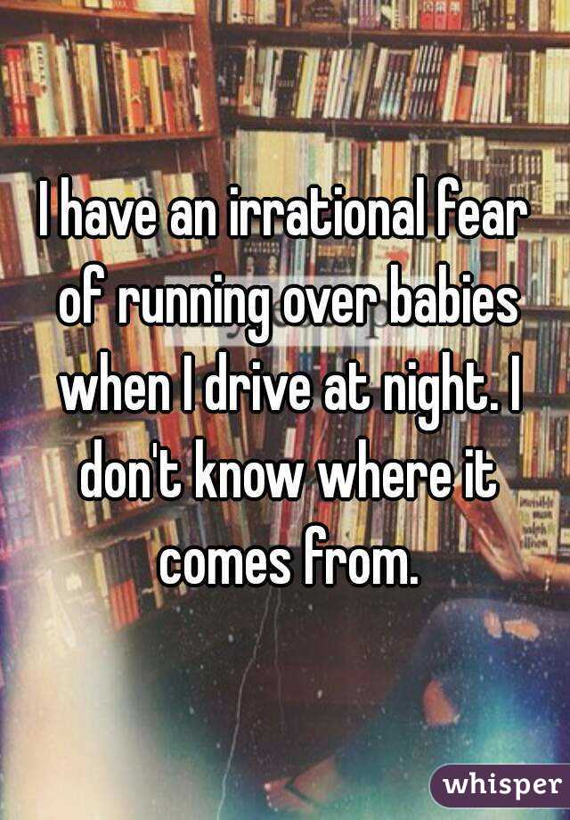 I have an irrational fear of running over babies when I drive at night. I don't know where it comes from.