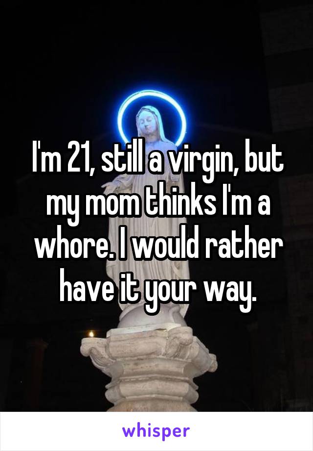 I'm 21, still a virgin, but my mom thinks I'm a whore. I would rather have it your way.