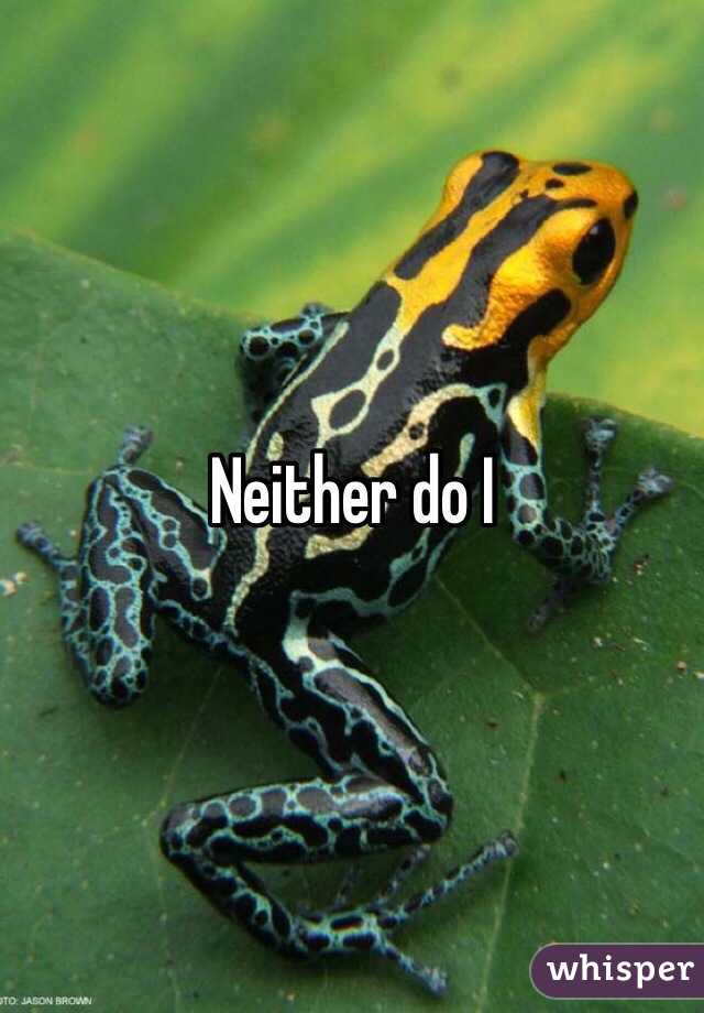 Neither do I 