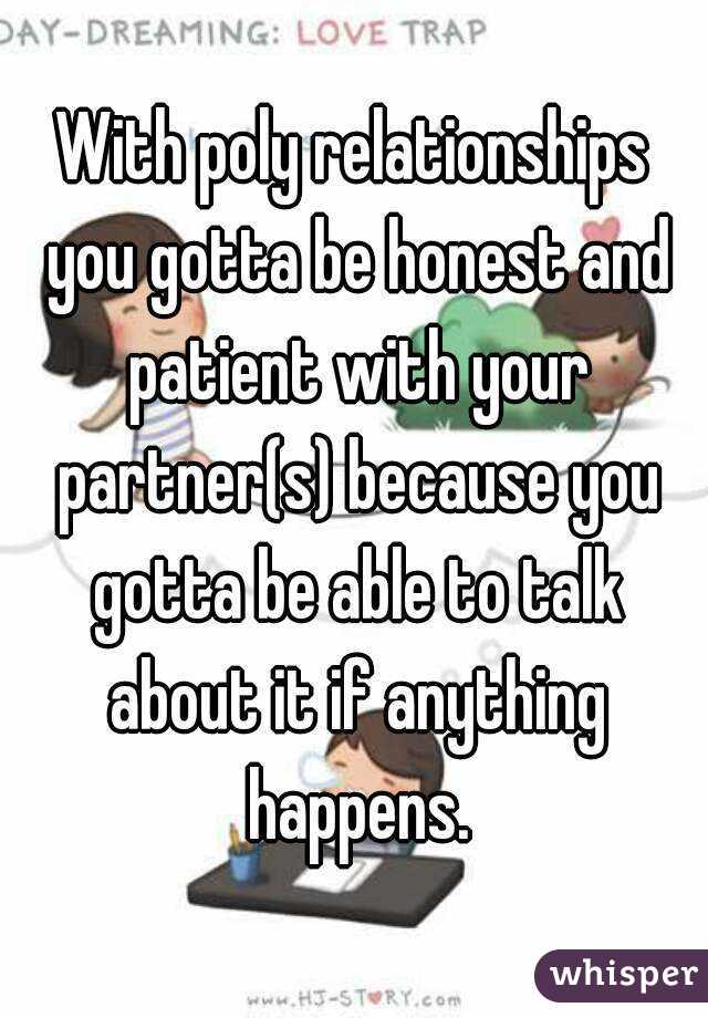 With poly relationships you gotta be honest and patient with your partner(s) because you gotta be able to talk about it if anything happens.