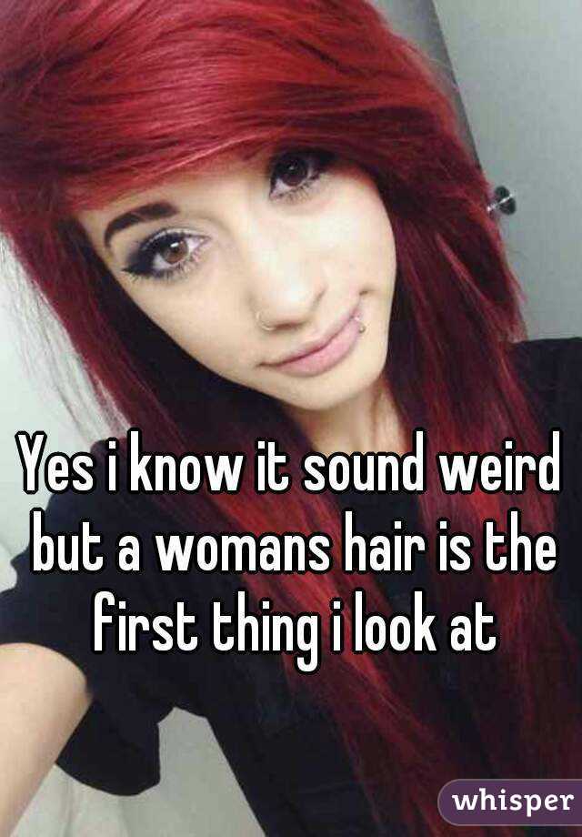 Yes i know it sound weird but a womans hair is the first thing i look at