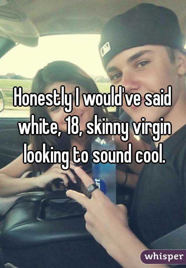 Honestly I would've said white, 18, skinny virgin looking to sound cool.