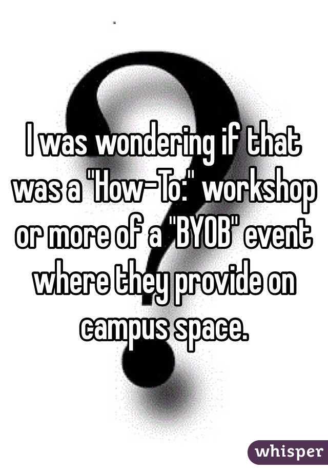 I was wondering if that was a "How-To:" workshop or more of a "BYOB" event where they provide on campus space. 