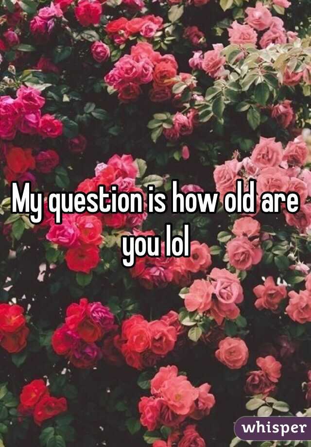 My question is how old are you lol