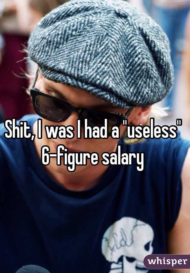 Shit, I was I had a "useless" 6-figure salary