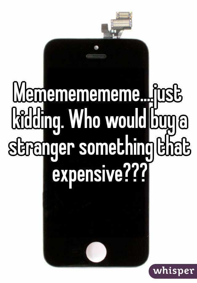 Memememememe....just kidding. Who would buy a stranger something that expensive???