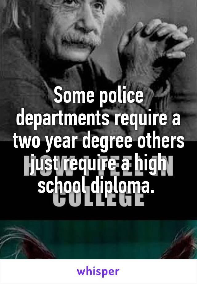 Some police departments require a two year degree others just require a high school diploma. 