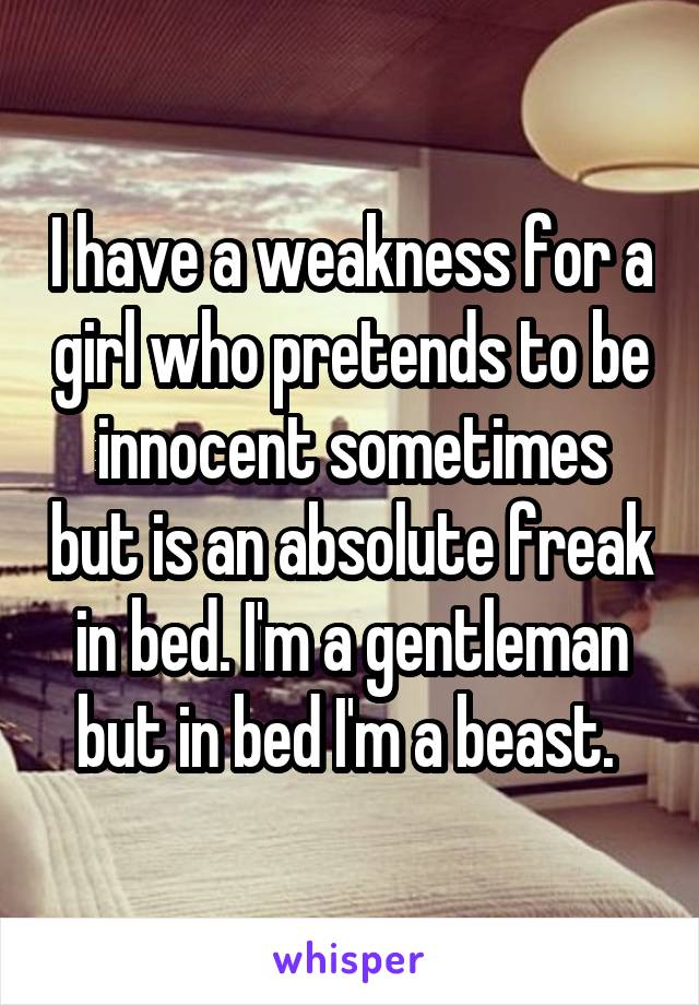 I have a weakness for a girl who pretends to be innocent sometimes but is an absolute freak in bed. I'm a gentleman but in bed I'm a beast. 
