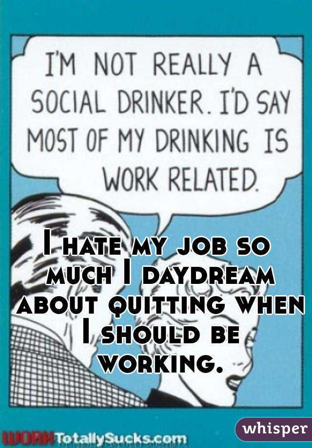 I hate my job so much I daydream about quitting when I should be working.