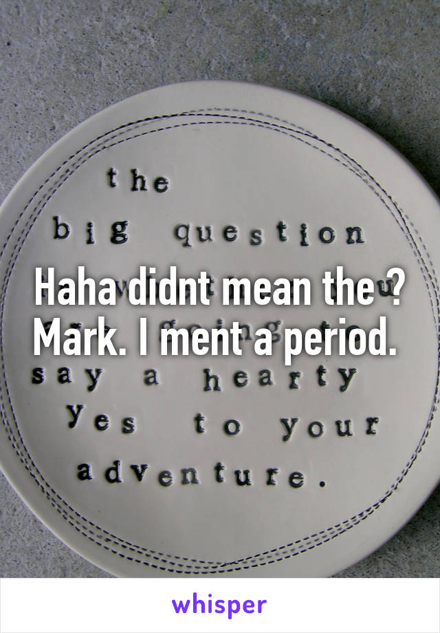 Haha didnt mean the ? Mark. I ment a period. 
