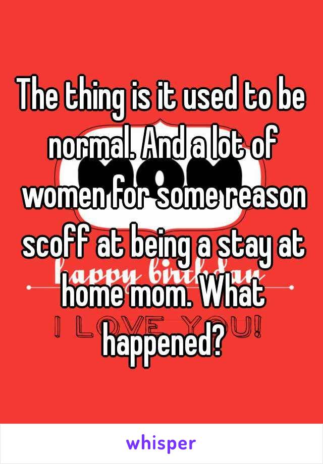 The thing is it used to be normal. And a lot of women for some reason scoff at being a stay at home mom. What happened?