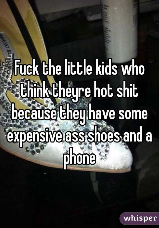 Fuck the little kids who think theyre hot shit because they have some expensive ass shoes and a phone