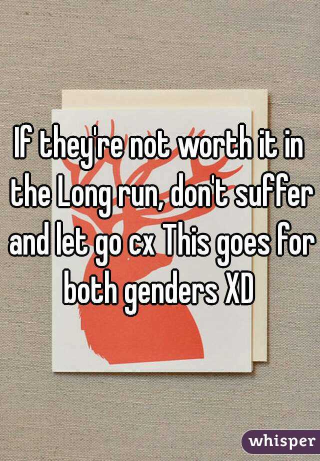 If they're not worth it in the Long run, don't suffer and let go cx This goes for both genders XD 