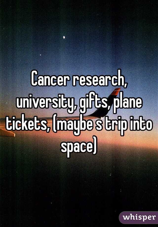 Cancer research, university, gifts, plane tickets, (maybe s trip into space)