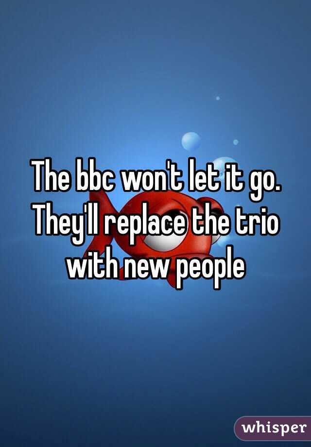 The bbc won't let it go. They'll replace the trio with new people 