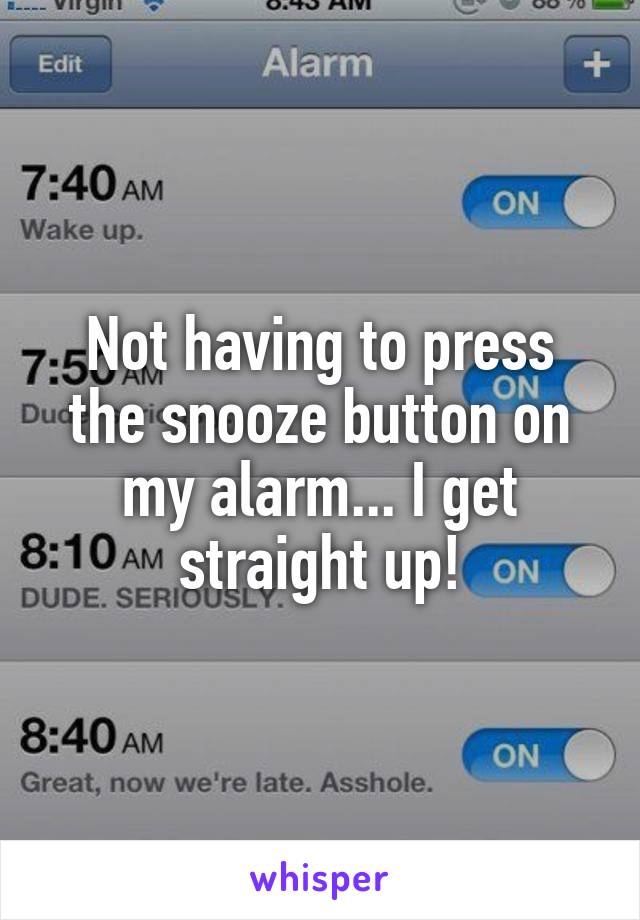 Not having to press the snooze button on my alarm... I get straight up!