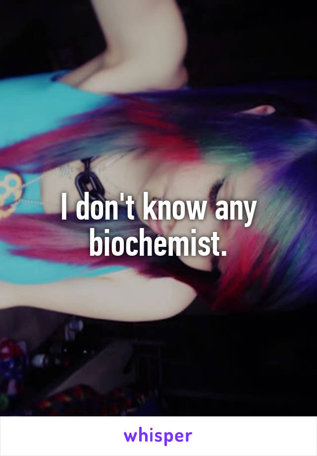 I don't know any biochemist.