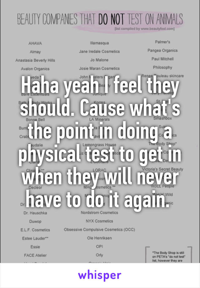 Haha yeah I feel they should. Cause what's the point in doing a physical test to get in when they will never have to do it again. 