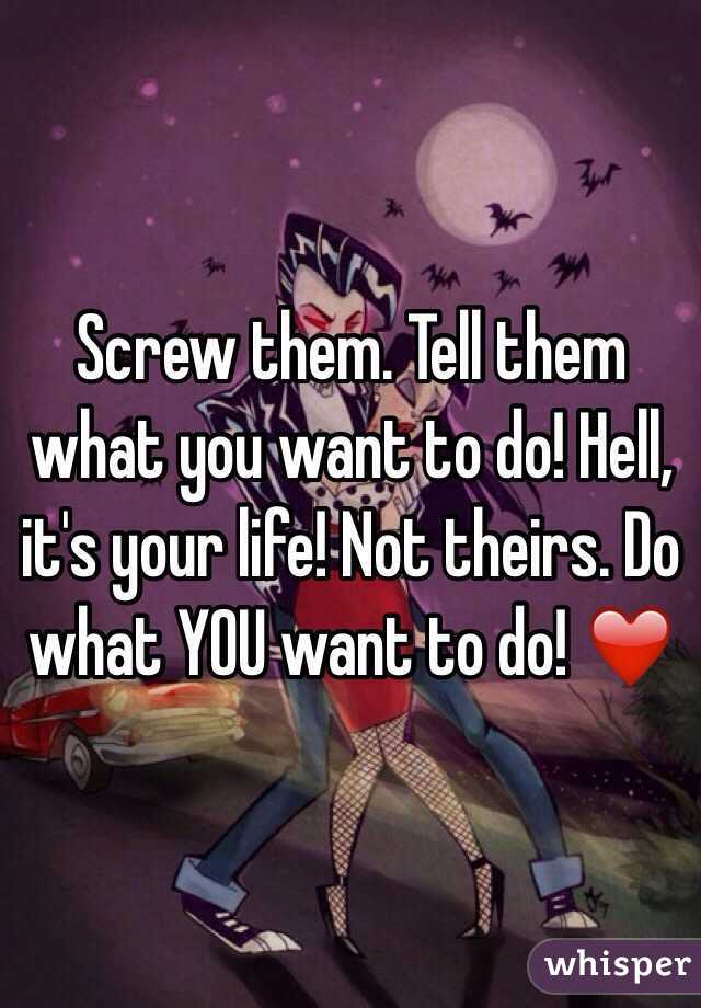 Screw them. Tell them what you want to do! Hell, it's your life! Not theirs. Do what YOU want to do! ❤️