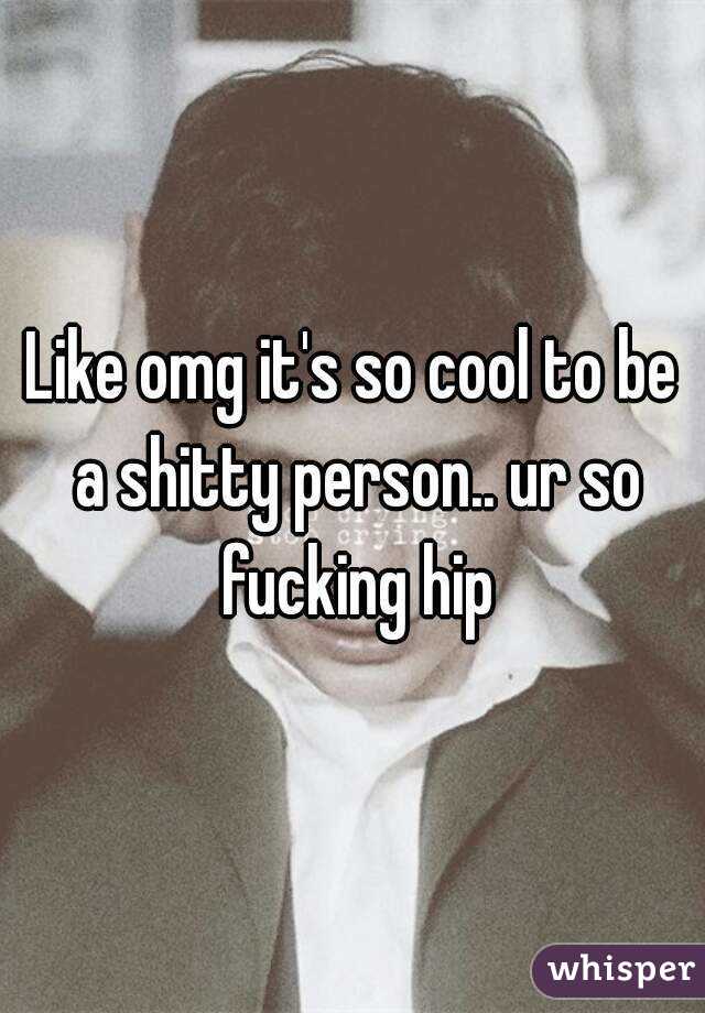 Like omg it's so cool to be a shitty person.. ur so fucking hip