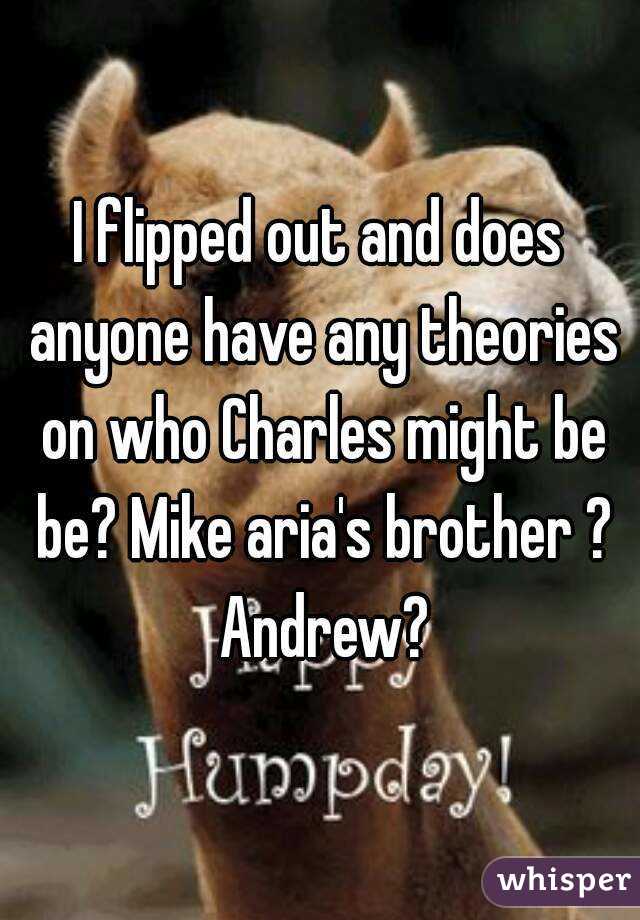 I flipped out and does anyone have any theories on who Charles might be be? Mike aria's brother ? Andrew?