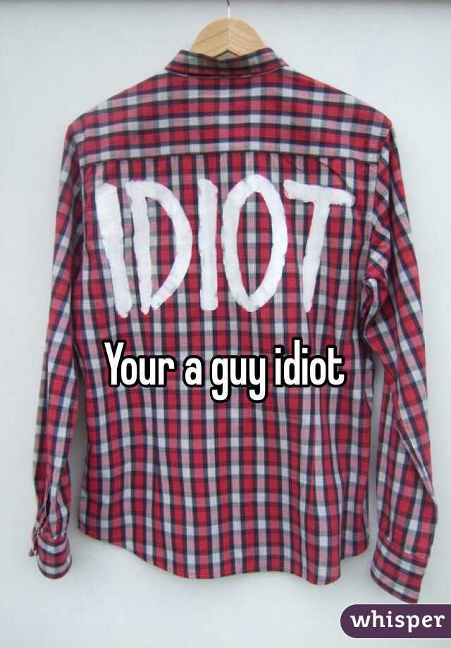 Your a guy idiot 