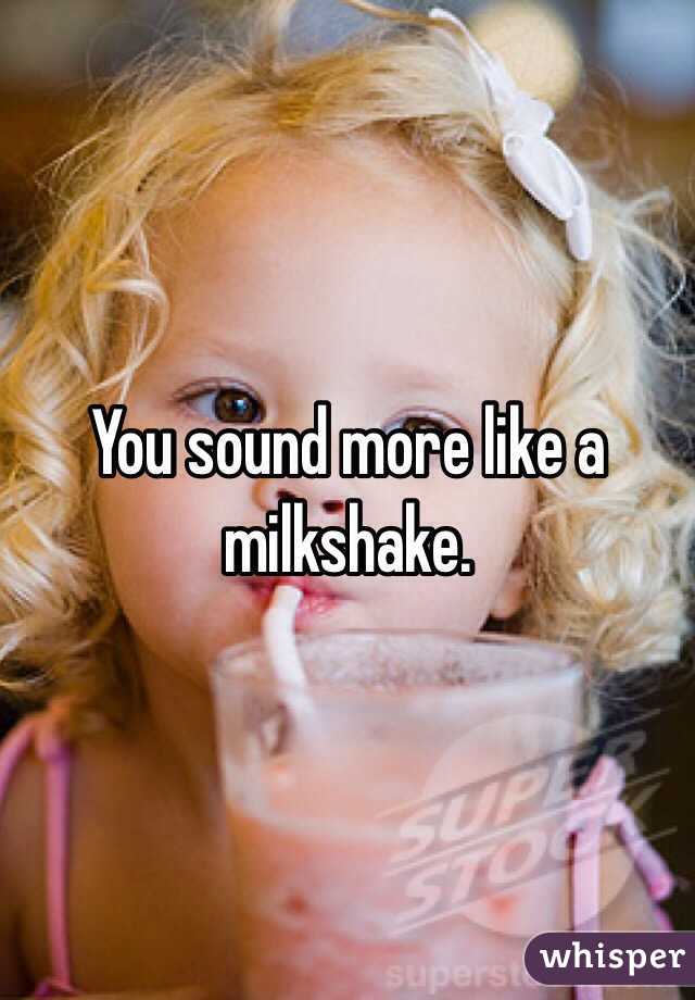 You sound more like a milkshake.