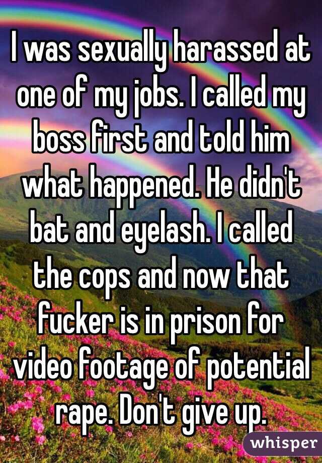 I was sexually harassed at one of my jobs. I called my boss first and told him what happened. He didn't bat and eyelash. I called the cops and now that fucker is in prison for video footage of potential rape. Don't give up.