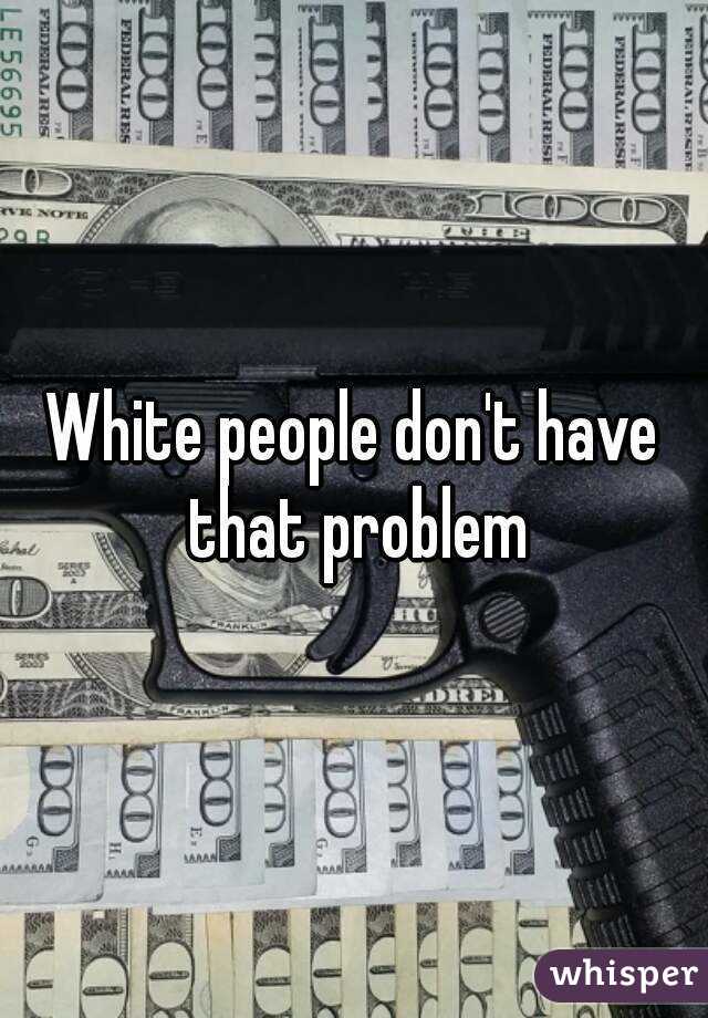 White people don't have that problem
