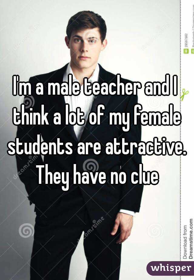 I'm a male teacher and I think a lot of my female students are attractive. They have no clue