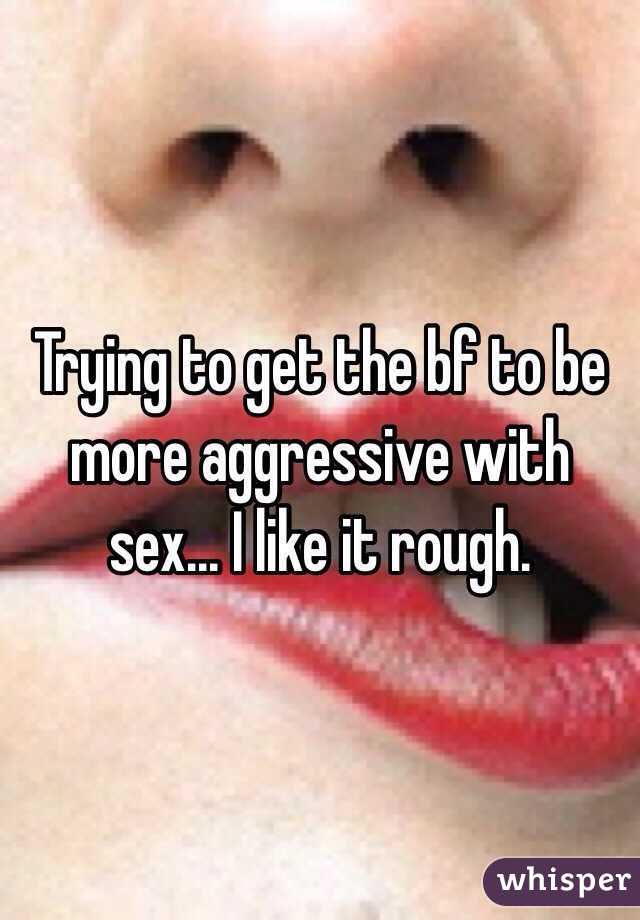 Trying to get the bf to be more aggressive with sex... I like it rough. 