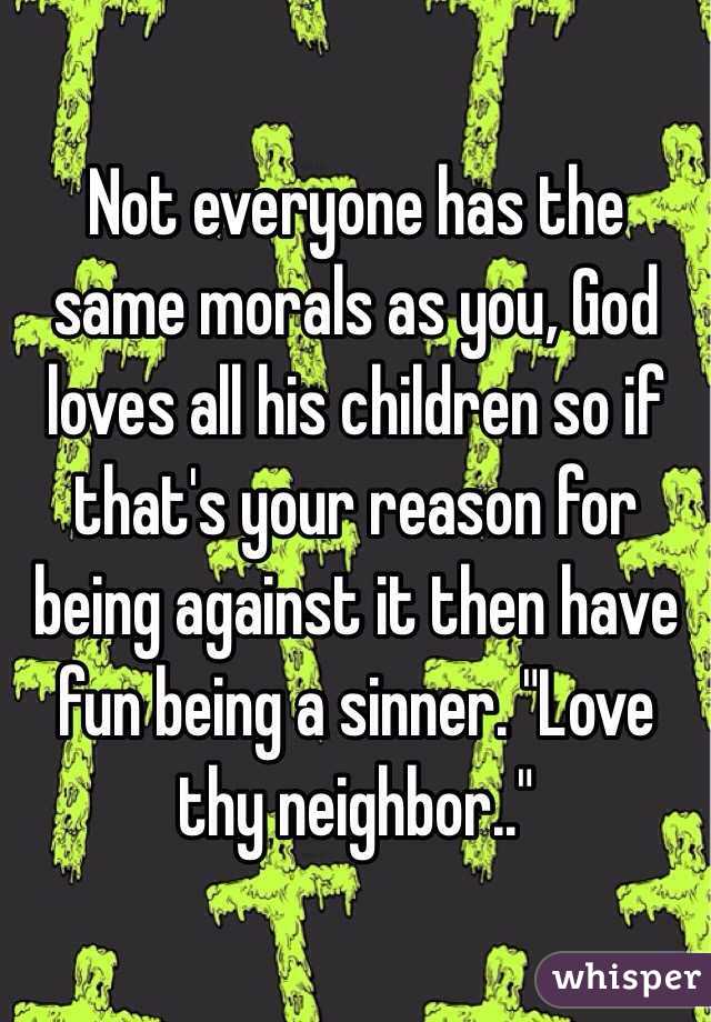 Not everyone has the same morals as you, God loves all his children so if that's your reason for being against it then have fun being a sinner. "Love thy neighbor.."