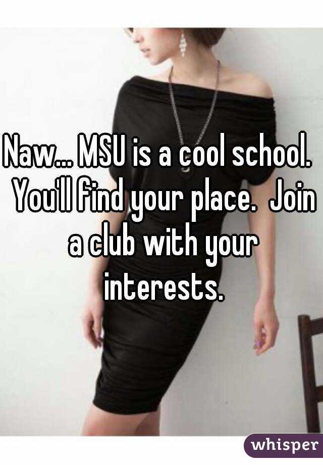 Naw... MSU is a cool school.  You'll find your place.  Join a club with your interests.