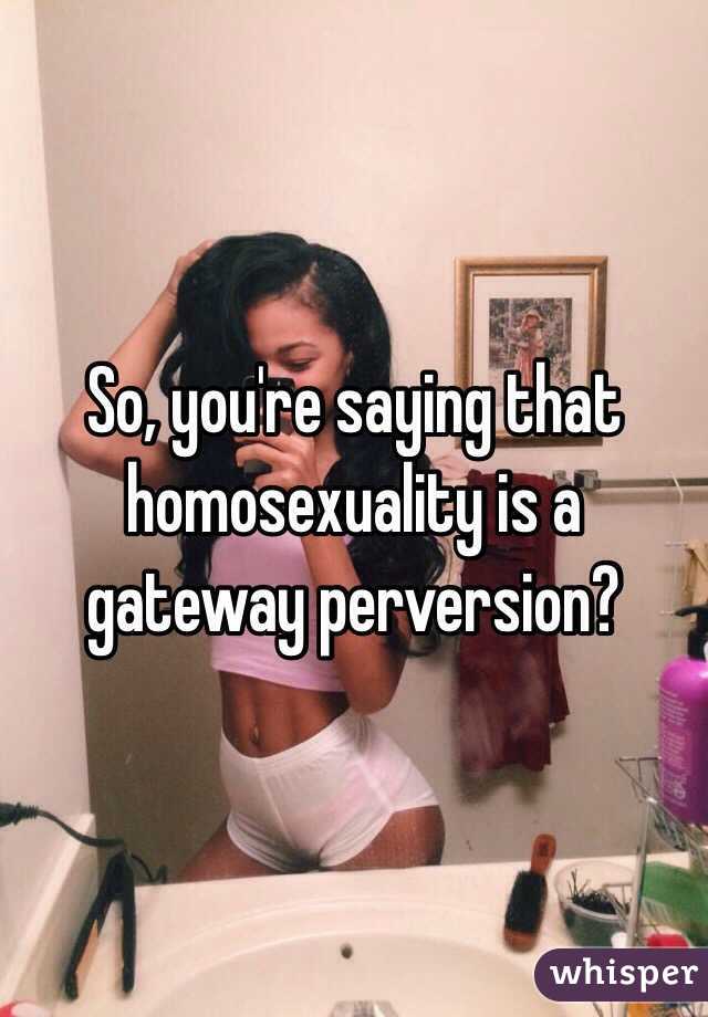 So, you're saying that homosexuality is a gateway perversion? 