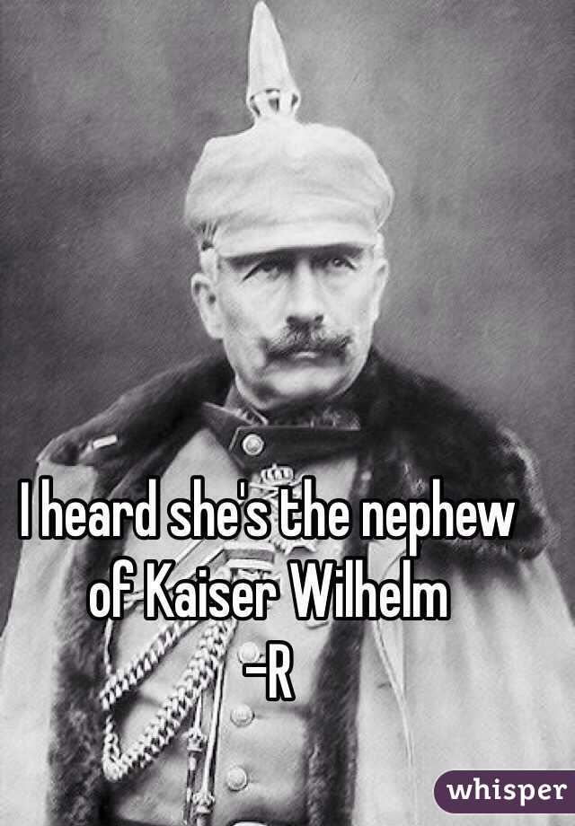 I heard she's the nephew of Kaiser Wilhelm   
-R