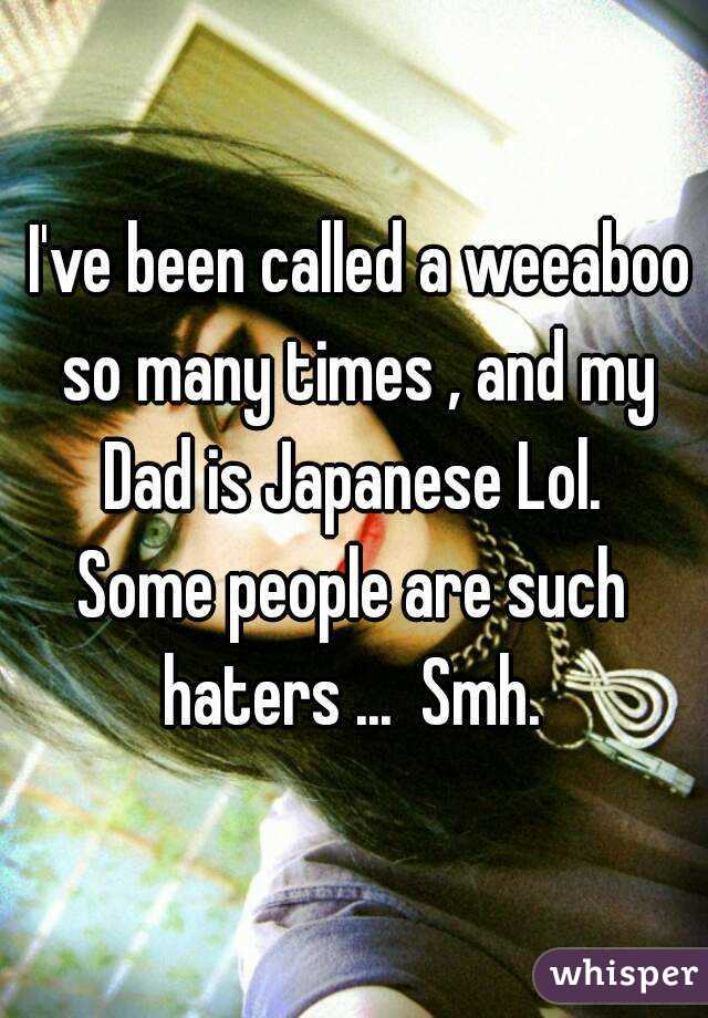  I've been called a weeaboo so many times , and my Dad is Japanese Lol. 
Some people are such haters ...  Smh. 
