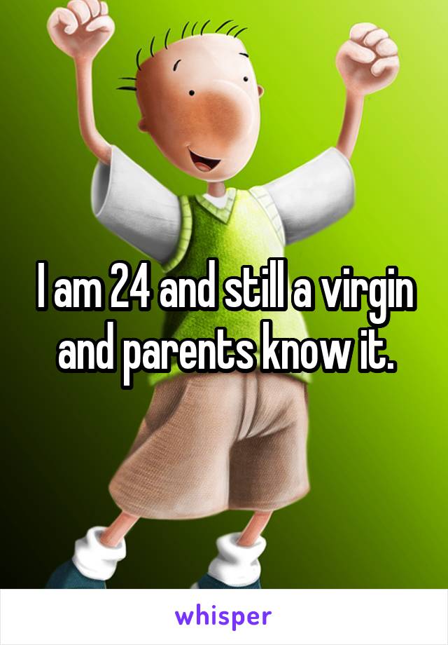 I am 24 and still a virgin and parents know it.