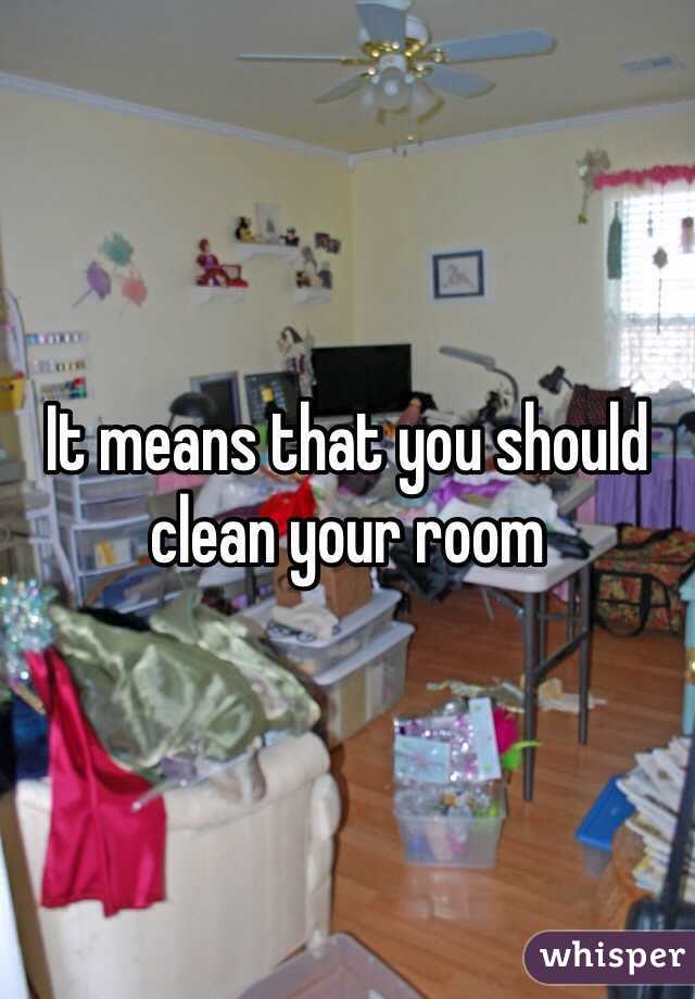 It means that you should clean your room