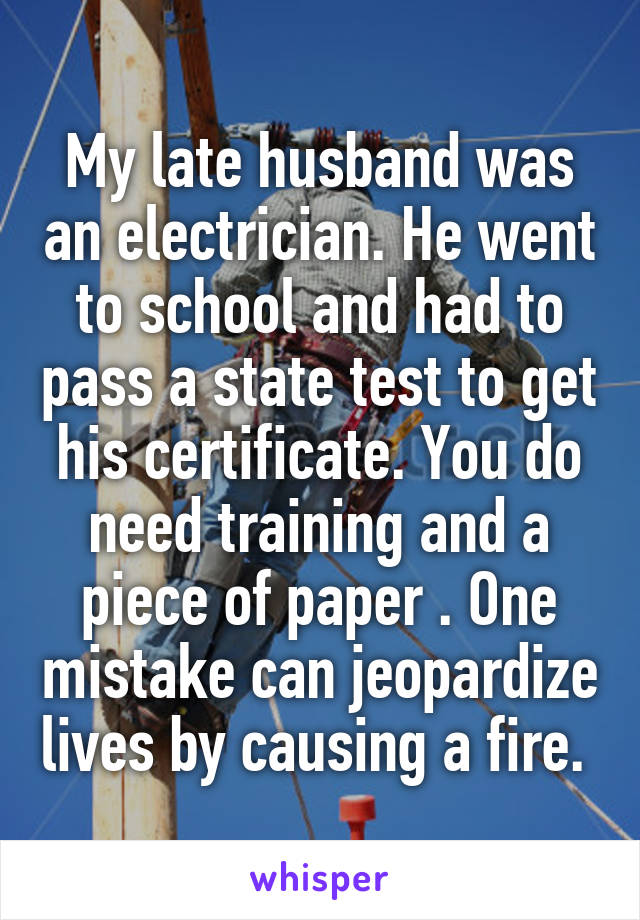 My late husband was an electrician. He went to school and had to pass a state test to get his certificate. You do need training and a piece of paper . One mistake can jeopardize lives by causing a fire. 