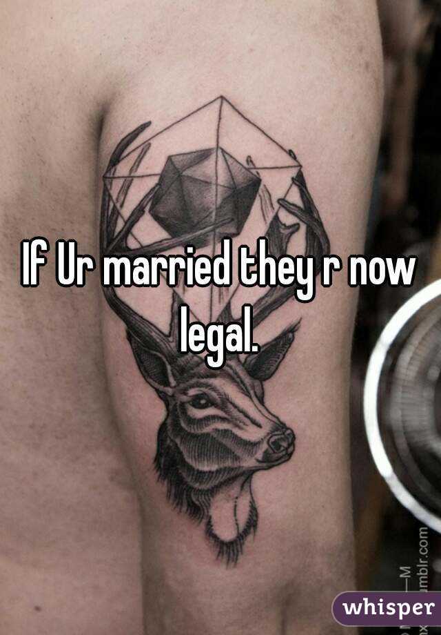 If Ur married they r now legal. 