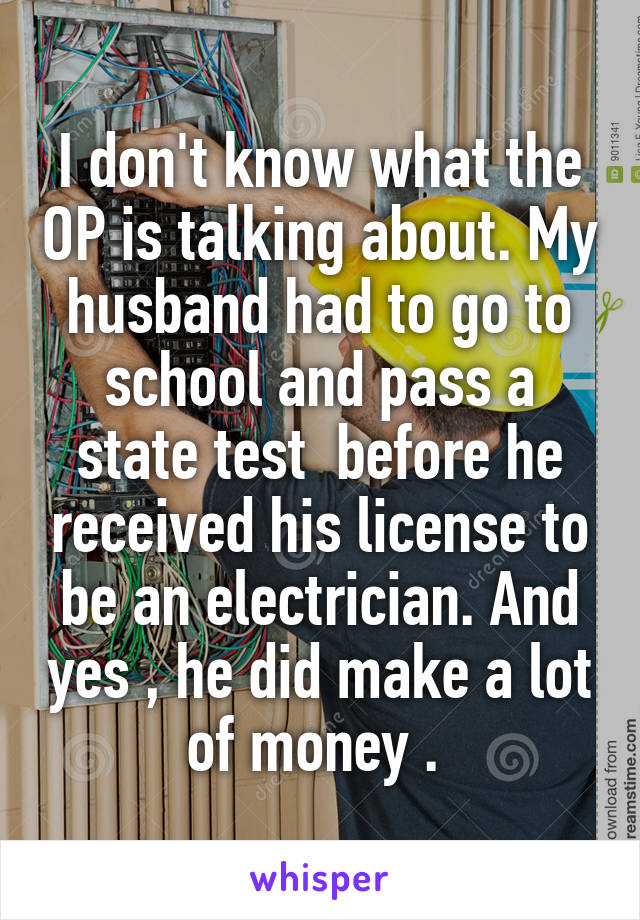 I don't know what the OP is talking about. My husband had to go to school and pass a state test  before he received his license to be an electrician. And yes , he did make a lot of money . 