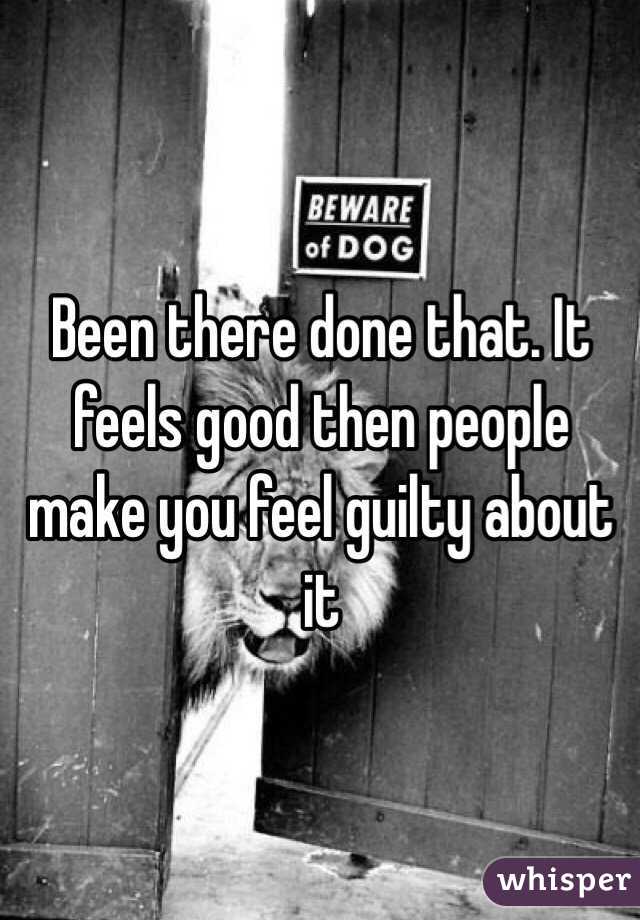 Been there done that. It feels good then people make you feel guilty about it 