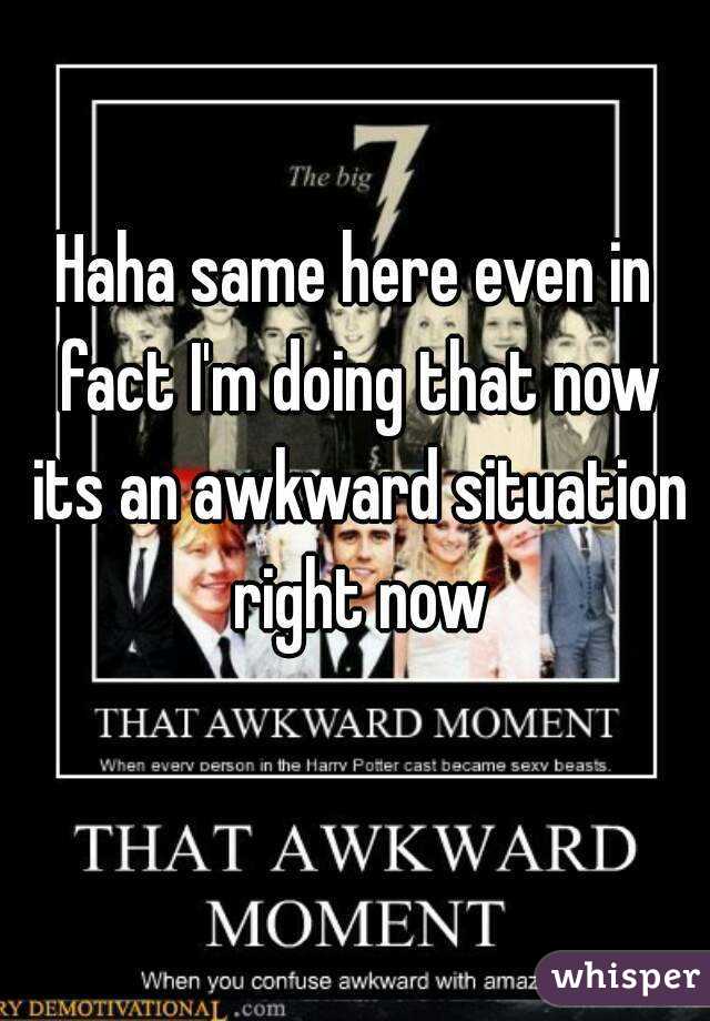 Haha same here even in fact I'm doing that now its an awkward situation right now