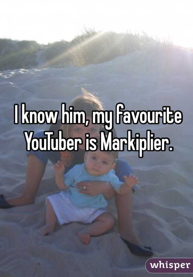 I know him, my favourite YouTuber is Markiplier.