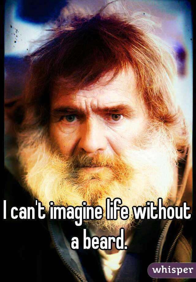 I can't imagine life without a beard.