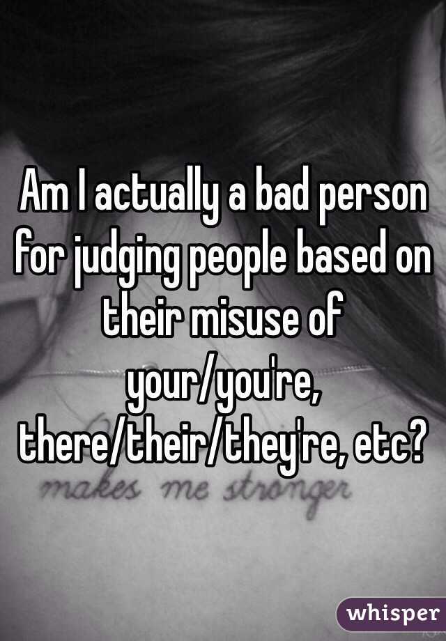 Am I actually a bad person for judging people based on their misuse of 
your/you're, 
there/their/they're, etc?