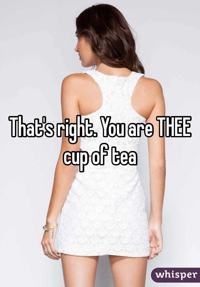 That's right. You are THEE cup of tea
