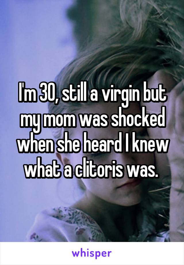 I'm 30, still a virgin but my mom was shocked when she heard I knew what a clitoris was. 